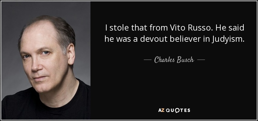 I stole that from Vito Russo. He said he was a devout believer in Judyism. - Charles Busch