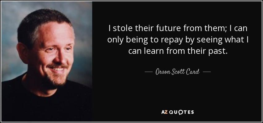 I stole their future from them; I can only being to repay by seeing what I can learn from their past. - Orson Scott Card