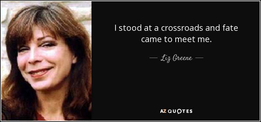 I stood at a crossroads and fate came to meet me. - Liz Greene