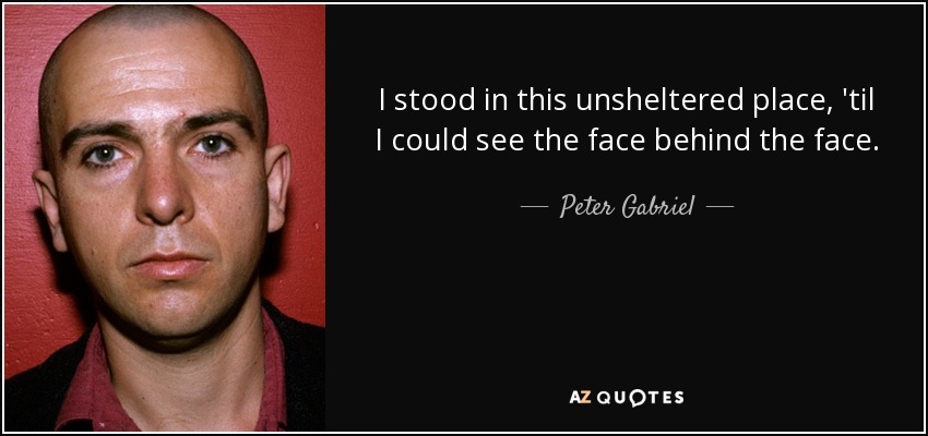 I stood in this unsheltered place, 'til I could see the face behind the face. - Peter Gabriel