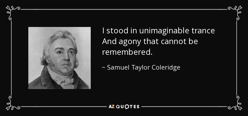 I stood in unimaginable trance And agony that cannot be remembered. - Samuel Taylor Coleridge