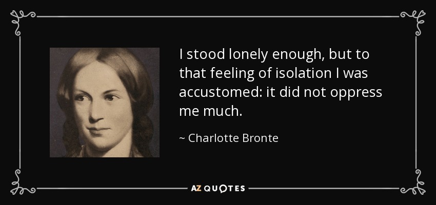 I stood lonely enough, but to that feeling of isolation I was accustomed: it did not oppress me much. - Charlotte Bronte