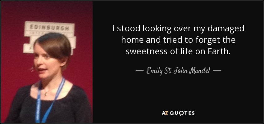 I stood looking over my damaged home and tried to forget the sweetness of life on Earth. - Emily St. John Mandel