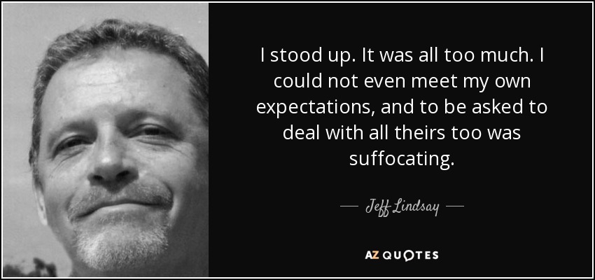 I stood up. It was all too much. I could not even meet my own expectations, and to be asked to deal with all theirs too was suffocating. - Jeff Lindsay