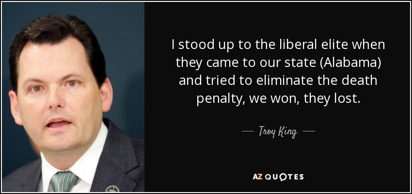 I stood up to the liberal elite when they came to our state (Alabama) and tried to eliminate the death penalty, we won, they lost. - Troy King