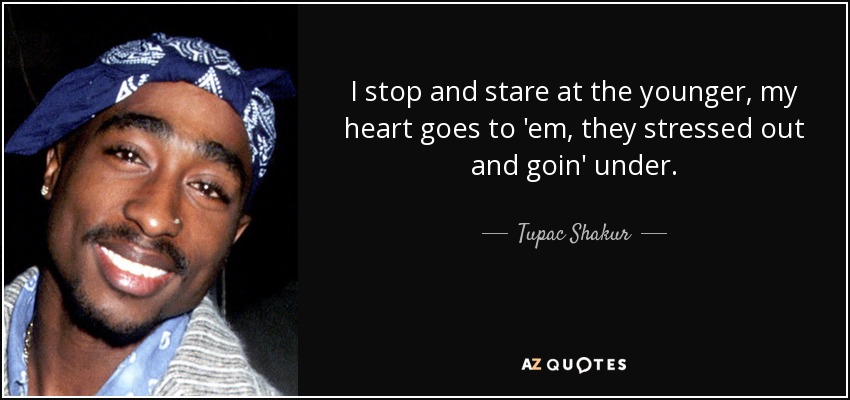 I stop and stare at the younger, my heart goes to 'em, they stressed out and goin' under. - Tupac Shakur