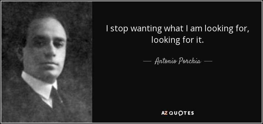 I stop wanting what I am looking for, looking for it. - Antonio Porchia