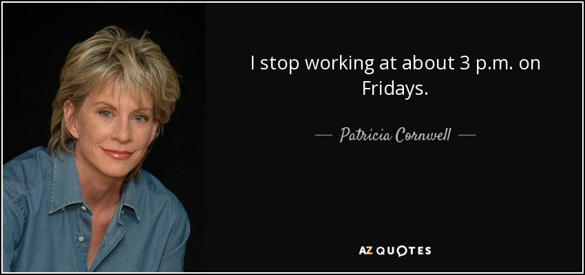 I stop working at about 3 p.m. on Fridays. - Patricia Cornwell