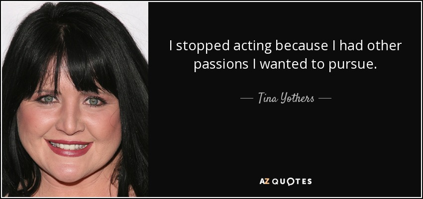 I stopped acting because I had other passions I wanted to pursue. - Tina Yothers