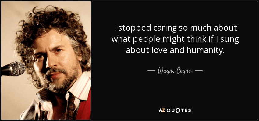 I stopped caring so much about what people might think if I sung about love and humanity. - Wayne Coyne