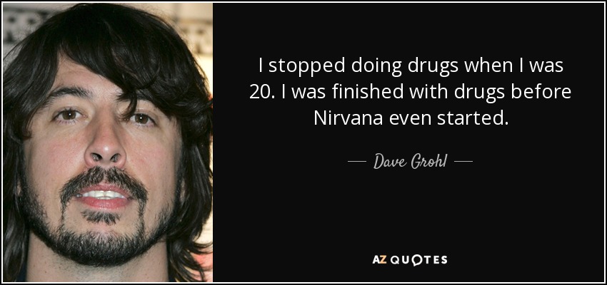 I stopped doing drugs when I was 20. I was finished with drugs before Nirvana even started. - Dave Grohl