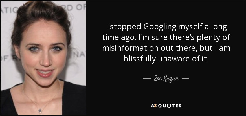 I stopped Googling myself a long time ago. I'm sure there's plenty of misinformation out there, but I am blissfully unaware of it. - Zoe Kazan