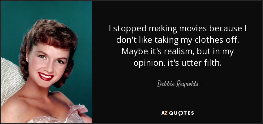 I stopped making movies because I don't like taking my clothes off. Maybe it's realism, but in my opinion, it's utter filth. - Debbie Reynolds