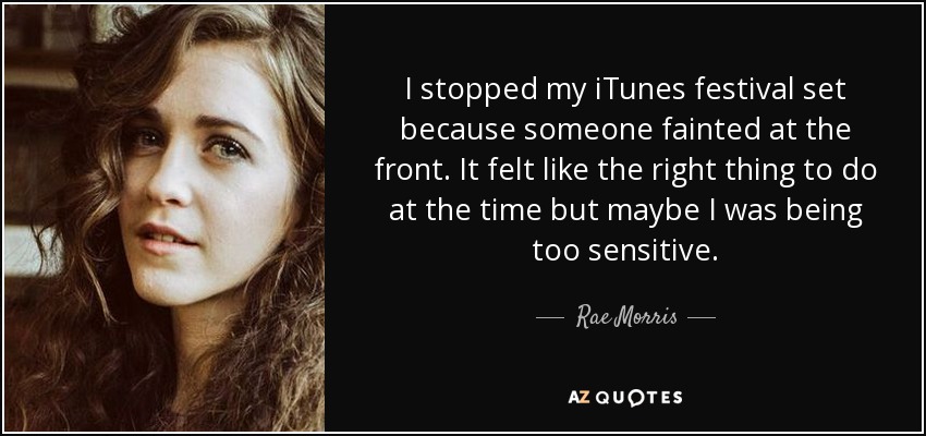 I stopped my iTunes festival set because someone fainted at the front. It felt like the right thing to do at the time but maybe I was being too sensitive. - Rae Morris