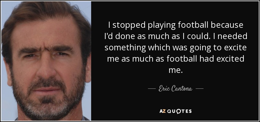 I stopped playing football because I'd done as much as I could. I needed something which was going to excite me as much as football had excited me. - Eric Cantona