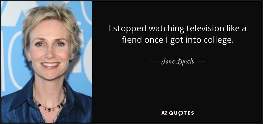 I stopped watching television like a fiend once I got into college. - Jane Lynch