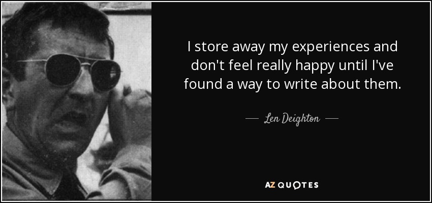 I store away my experiences and don't feel really happy until I've found a way to write about them. - Len Deighton