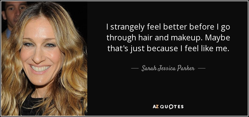 I strangely feel better before I go through hair and makeup. Maybe that's just because I feel like me. - Sarah Jessica Parker