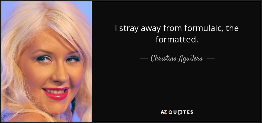I stray away from formulaic, the formatted. - Christina Aguilera