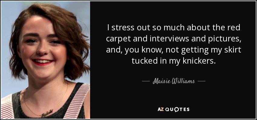 I stress out so much about the red carpet and interviews and pictures, and, you know, not getting my skirt tucked in my knickers. - Maisie Williams