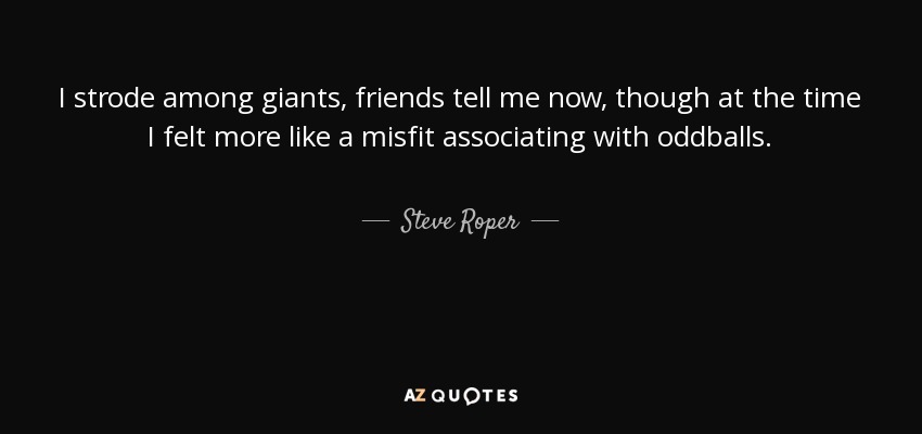 I strode among giants, friends tell me now, though at the time I felt more like a misfit associating with oddballs. - Steve Roper