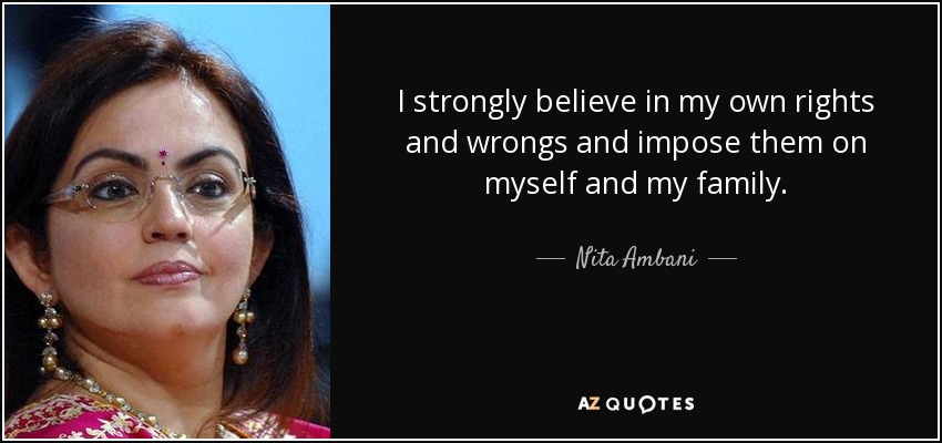 I strongly believe in my own rights and wrongs and impose them on myself and my family. - Nita Ambani