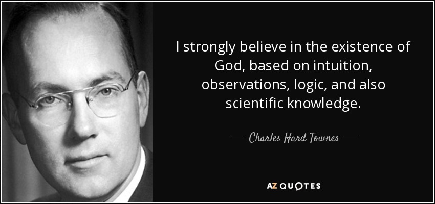 I strongly believe in the existence of God, based on intuition, observations, logic, and also scientific knowledge. - Charles Hard Townes