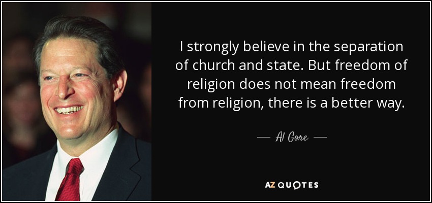 I strongly believe in the separation of church and state. But freedom of religion does not mean freedom from religion, there is a better way. - Al Gore