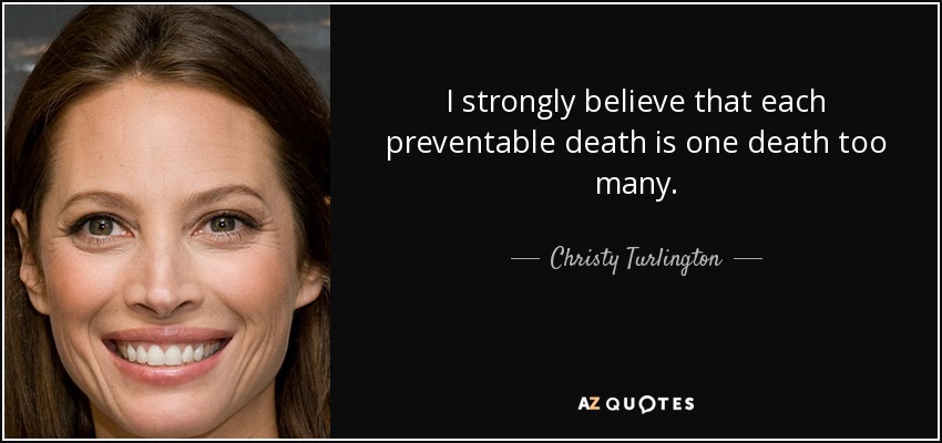 I strongly believe that each preventable death is one death too many. - Christy Turlington