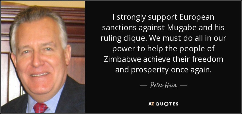 I strongly support European sanctions against Mugabe and his ruling clique. We must do all in our power to help the people of Zimbabwe achieve their freedom and prosperity once again. - Peter Hain