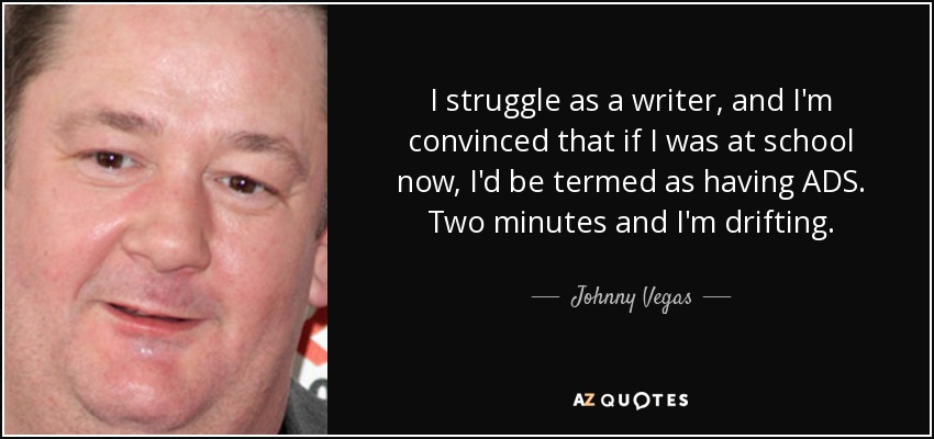 I struggle as a writer, and I'm convinced that if I was at school now, I'd be termed as having ADS. Two minutes and I'm drifting. - Johnny Vegas