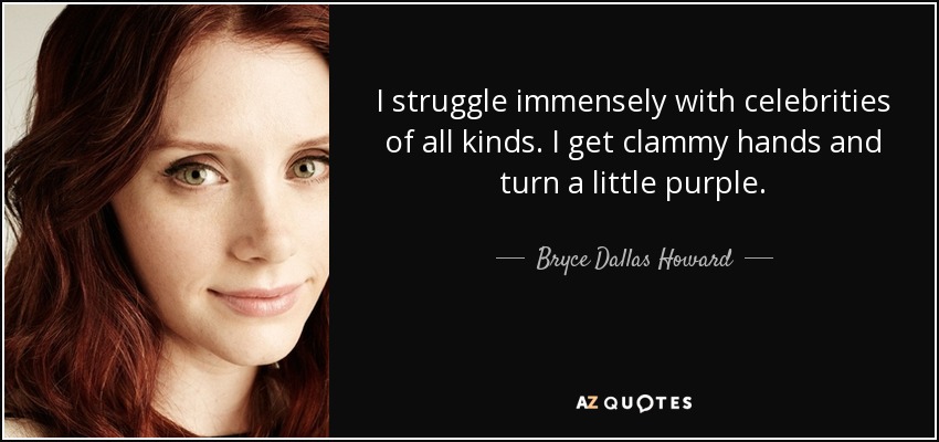 I struggle immensely with celebrities of all kinds. I get clammy hands and turn a little purple. - Bryce Dallas Howard