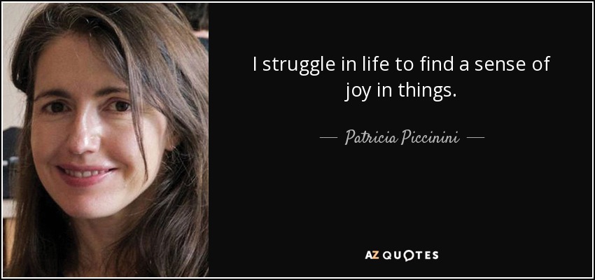 I struggle in life to find a sense of joy in things. - Patricia Piccinini