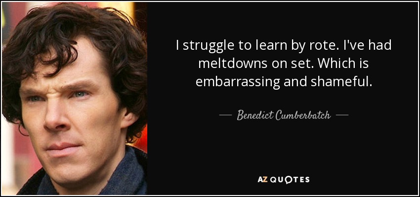 I struggle to learn by rote. I've had meltdowns on set. Which is embarrassing and shameful. - Benedict Cumberbatch