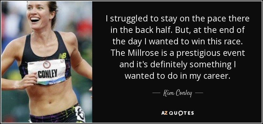 I struggled to stay on the pace there in the back half. But, at the end of the day I wanted to win this race. The Millrose is a prestigious event and it's definitely something I wanted to do in my career. - Kim Conley