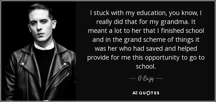 I stuck with my education, you know, I really did that for my grandma. It meant a lot to her that I finished school and in the grand scheme of things it was her who had saved and helped provide for me this opportunity to go to school. - G-Eazy