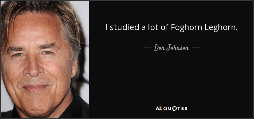 I studied a lot of Foghorn Leghorn. - Don Johnson