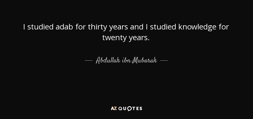 I studied adab for thirty years and I studied knowledge for twenty years. - Abdullah ibn Mubarak