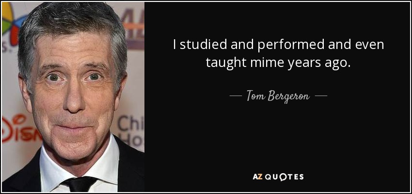 I studied and performed and even taught mime years ago. - Tom Bergeron