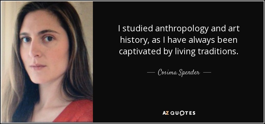I studied anthropology and art history, as I have always been captivated by living traditions. - Cosima Spender