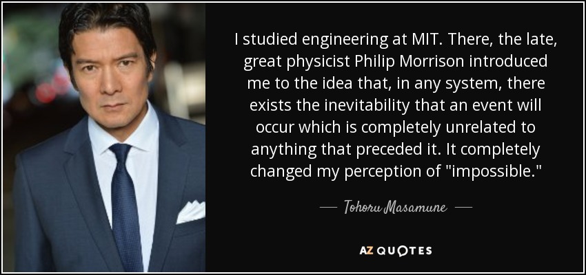 I studied engineering at MIT. There, the late, great physicist Philip Morrison introduced me to the idea that, in any system, there exists the inevitability that an event will occur which is completely unrelated to anything that preceded it. It completely changed my perception of 