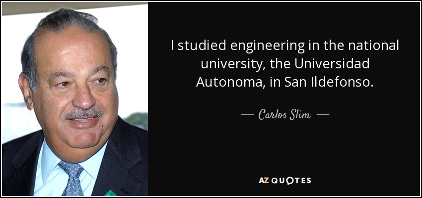 I studied engineering in the national university, the Universidad Autonoma, in San Ildefonso. - Carlos Slim