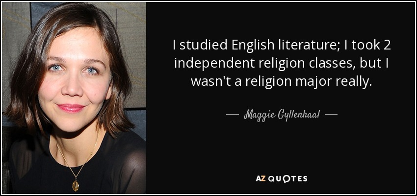 I studied English literature; I took 2 independent religion classes, but I wasn't a religion major really. - Maggie Gyllenhaal