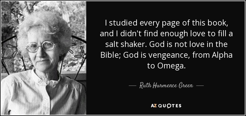 I studied every page of this book, and I didn't find enough love to fill a salt shaker. God is not love in the Bible; God is vengeance, from Alpha to Omega. - Ruth Hurmence Green