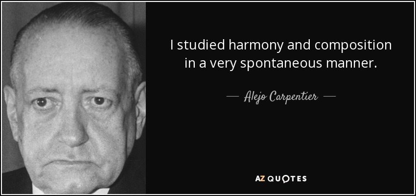 I studied harmony and composition in a very spontaneous manner. - Alejo Carpentier