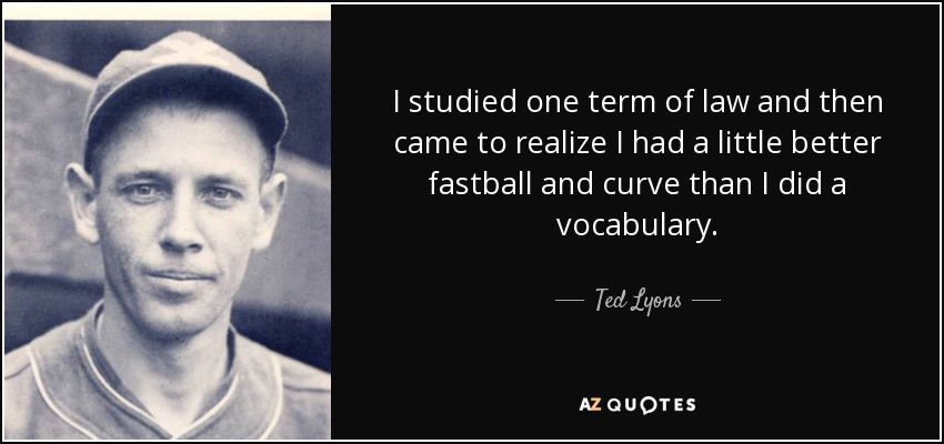 I studied one term of law and then came to realize I had a little better fastball and curve than I did a vocabulary. - Ted Lyons