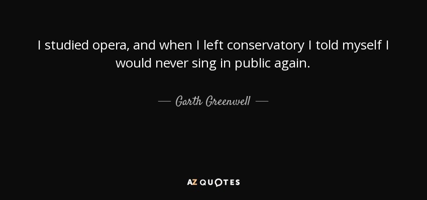 I studied opera, and when I left conservatory I told myself I would never sing in public again. - Garth Greenwell