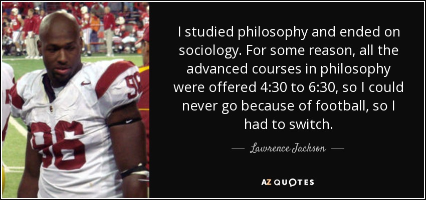 I studied philosophy and ended on sociology. For some reason, all the advanced courses in philosophy were offered 4:30 to 6:30, so I could never go because of football, so I had to switch. - Lawrence Jackson