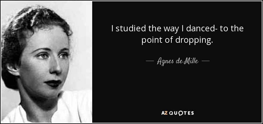 I studied the way I danced- to the point of dropping. - Agnes de Mille
