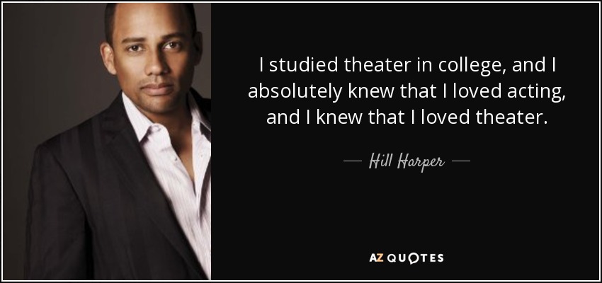 I studied theater in college, and I absolutely knew that I loved acting, and I knew that I loved theater. - Hill Harper